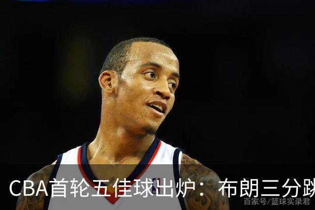 CBA首轮五佳球出炉：布朗三分跳投准绝杀领衔